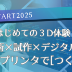 《GPI START2025 Vol.3》  はじめての３D体験 光技術×試作×デジタル造形 ３Dプリンタで[つくる]