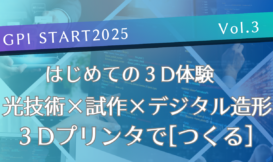 《GPI START2025 Vol.3》  はじめての３D体験 光技術×試作×デジタル造形 ３Dプリンタで[つくる]